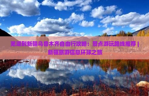芜湖到新疆乌鲁木齐自由行攻略：景点游玩路线推荐 | 新疆旅游信息环球之旅