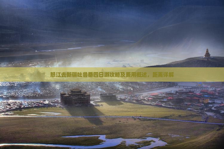怒江去新疆吐鲁番四日游攻略及费用概述，距离详解