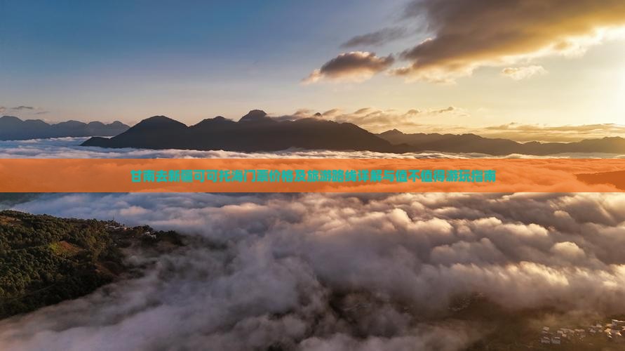 甘南去新疆可可托海门票价格及旅游路线详解与值不值得游玩指南