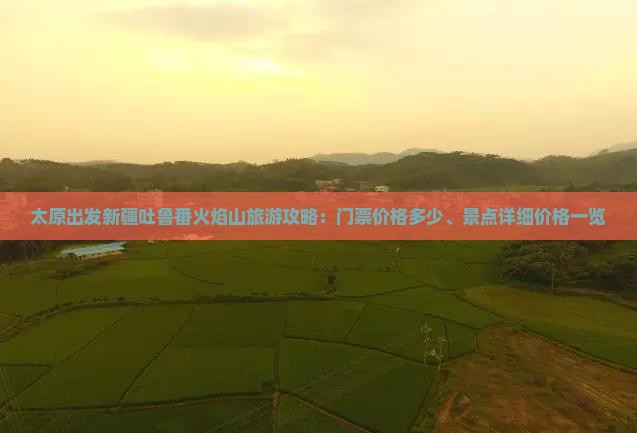 太原出发新疆吐鲁番火焰山旅游攻略：门票价格多少、景点详细价格一览