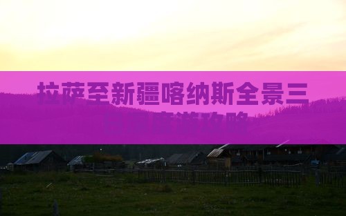 拉萨至新疆喀纳斯全景三日深度游攻略