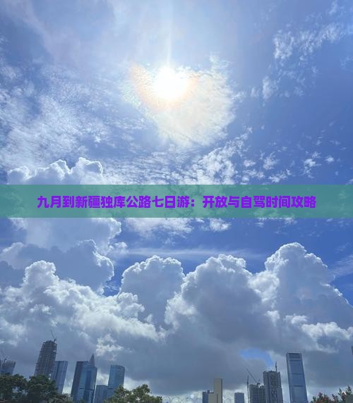 九月到新疆独库公路七日游：开放与自驾时间攻略