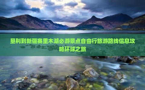 垦利到新疆赛里木湖必游景点自由行旅游路线信息攻略环球之旅