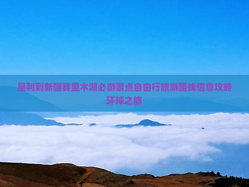 垦利到新疆赛里木湖必游景点自由行旅游路线信息攻略环球之旅