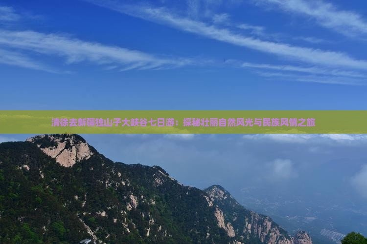 清徐去新疆独山子大峡谷七日游：探秘壮丽自然风光与民族风情之旅