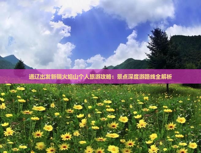 通辽出发新疆火焰山个人旅游攻略：景点深度游路线全解析