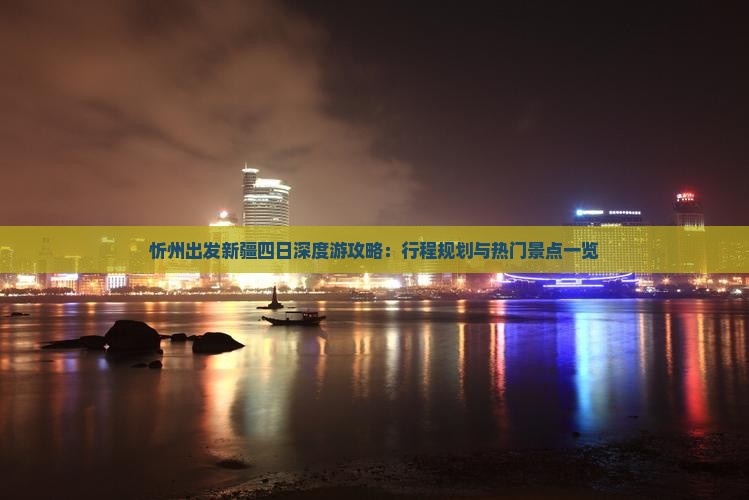 忻州出发新疆四日深度游攻略：行程规划与热门景点一览