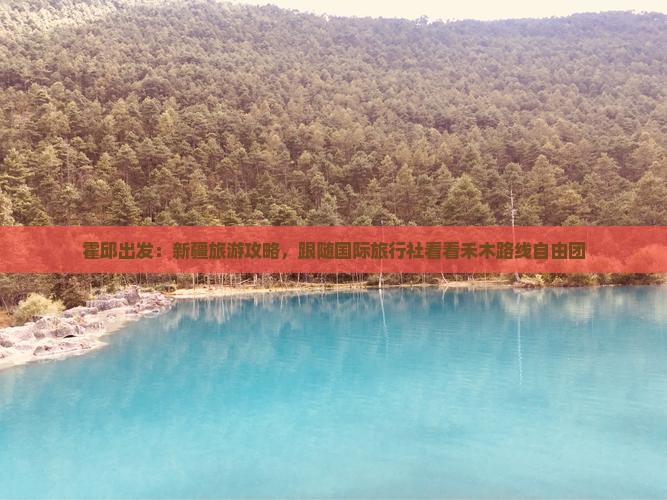 霍邱出发：新疆旅游攻略，跟随国际旅行社看看禾木路线自由团