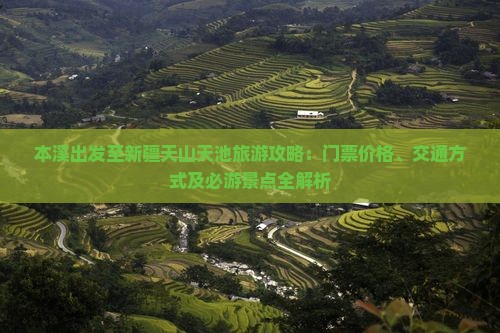 本溪出发至新疆天山天池旅游攻略：门票价格、交通方式及必游景点全解析