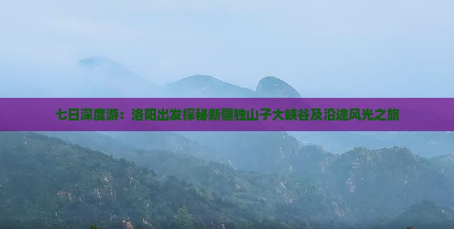 七日深度游：洛阳出发探秘新疆独山子大峡谷及沿途风光之旅