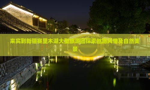 来宾到新疆赛里木湖大型旅游团探索丝路风情及自然美景