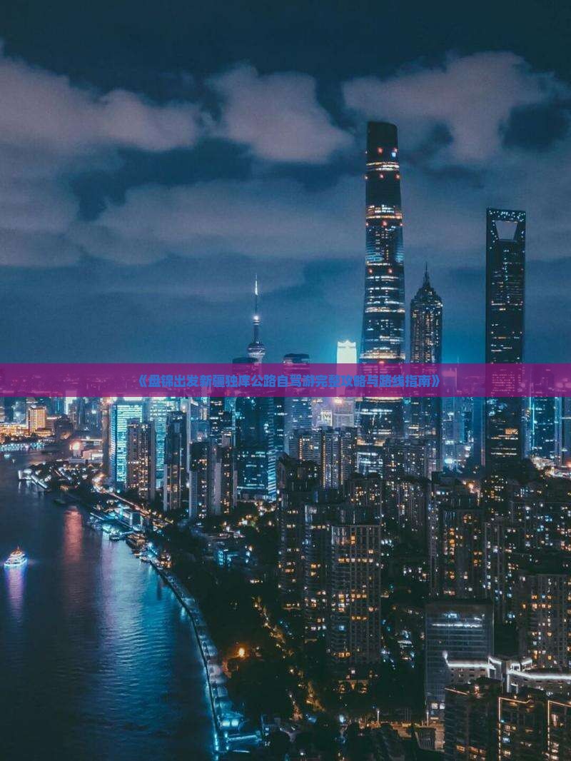 《盘锦出发新疆独库公路自驾游完整攻略与路线指南》