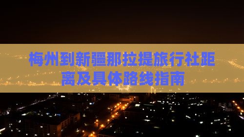梅州到新疆那拉提旅行社距离及具体路线指南