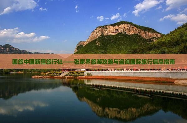国旅中国新疆旅行社——张家界旅游攻略与咨询国际旅行信息指南