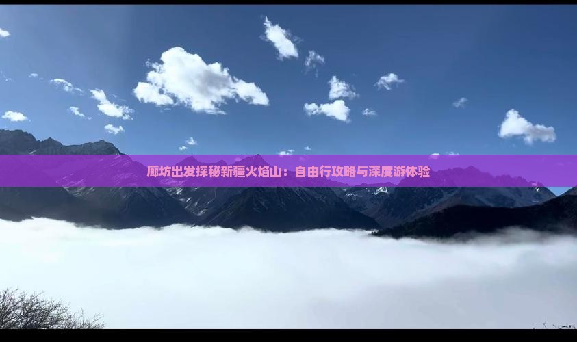 廊坊出发探秘新疆火焰山：自由行攻略与深度游体验