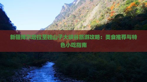 新疆博尔塔拉至独山子大峡谷旅游攻略：美食推荐与特色小吃指南