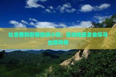 吐鲁番到新疆旅游小吃：品味地道美食探寻丝路风情