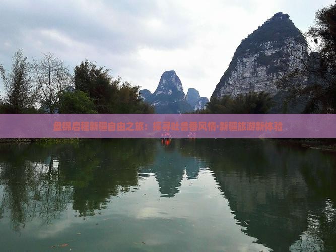 盘锦启程新疆自由之旅：探寻吐鲁番风情·新疆旅游新体验