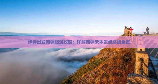 伊春出发新疆旅游攻略：详解新疆禾木景点路线全览
