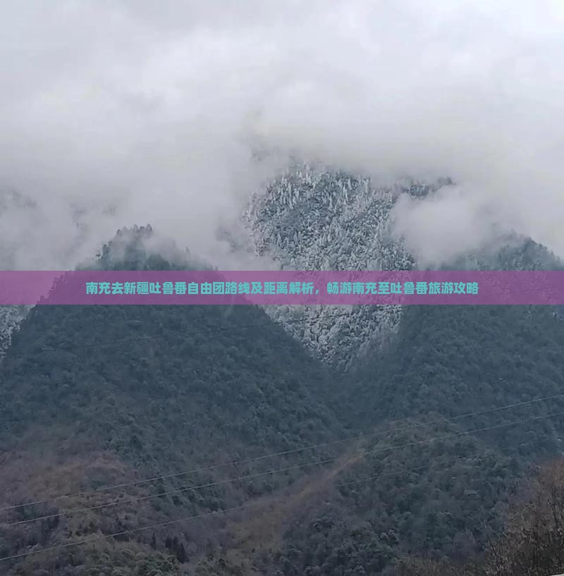 南充去新疆吐鲁番自由团路线及距离解析，畅游南充至吐鲁番旅游攻略