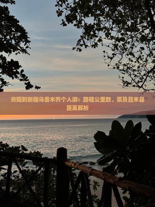 资阳到新疆乌鲁木齐个人游：路程公里数、票及且末县距离解析