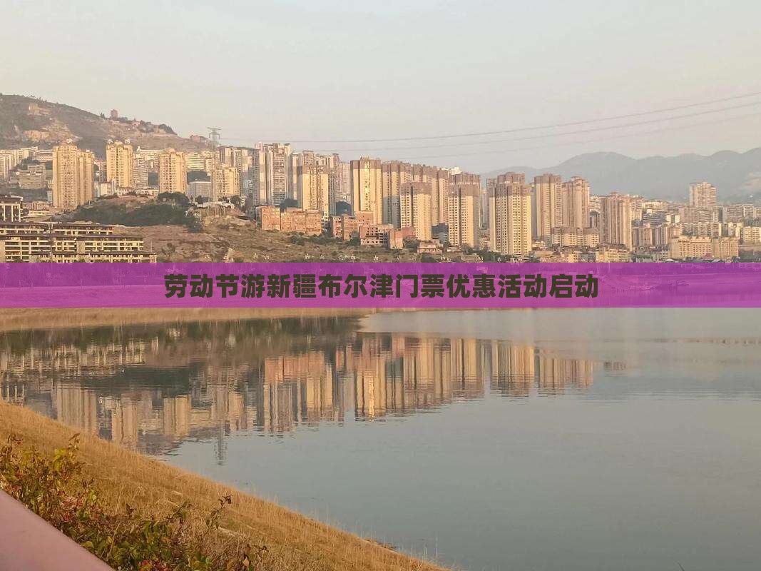 劳动节游新疆布尔津门票优惠活动启动