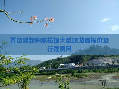 普洱到新疆那拉提大型旅游团报价及行程费用