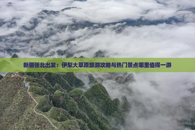 新疆张北出发：伊犁大草原旅游攻略与热门景点哪里值得一游