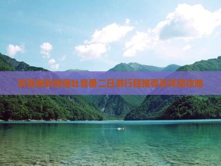 黔西南到新疆吐鲁番二日游行程推荐及详细攻略