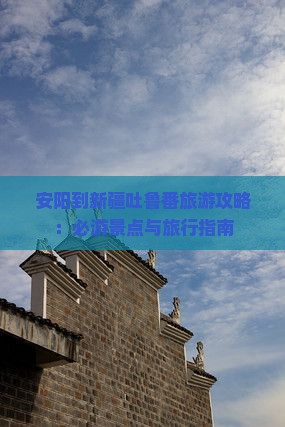 安阳到新疆吐鲁番旅游攻略：必游景点与旅行指南