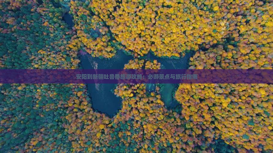 安阳到新疆吐鲁番旅游攻略：必游景点与旅行指南
