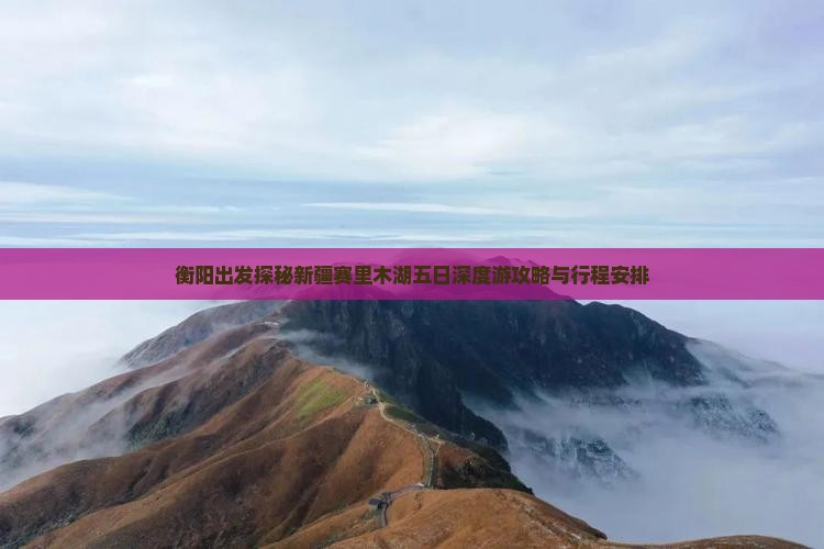 衡阳出发探秘新疆赛里木湖五日深度游攻略与行程安排