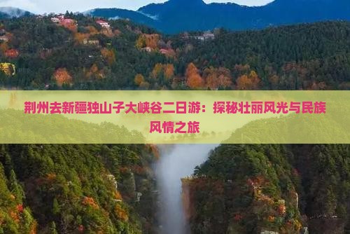 荆州去新疆独山子大峡谷二日游：探秘壮丽风光与民族风情之旅
