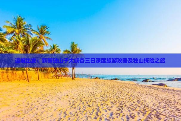 运城出发：新疆独山子大峡谷三日深度旅游攻略及独山探险之旅