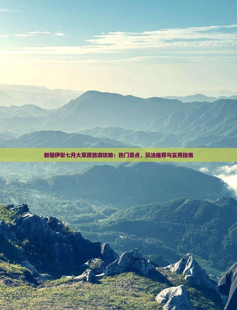 新疆伊犁七月大草原旅游攻略：热门景点、玩法推荐与实用指南