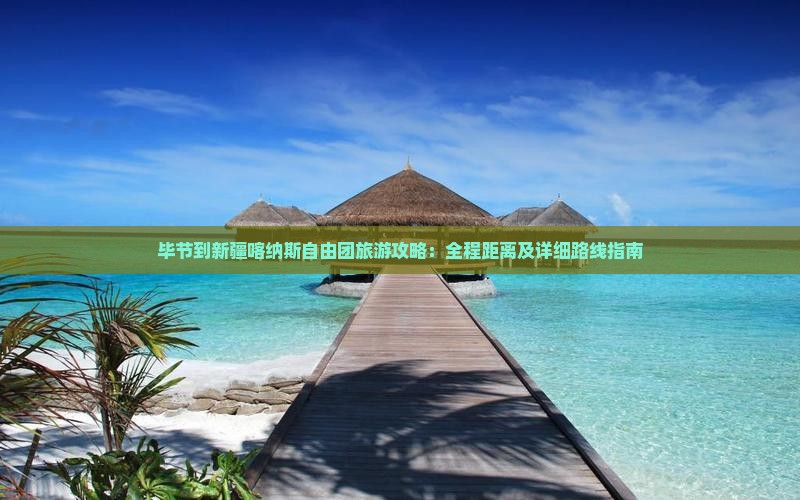 毕节到新疆喀纳斯自由团旅游攻略：全程距离及详细路线指南