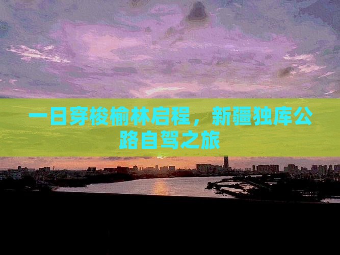 一日穿梭榆林启程，新疆独库公路自驾之旅