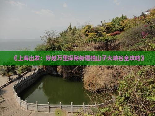 《上海出发：穿越万里探秘新疆独山子大峡谷全攻略》