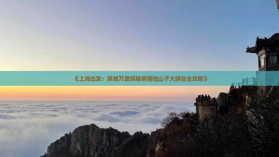 《上海出发：穿越万里探秘新疆独山子大峡谷全攻略》