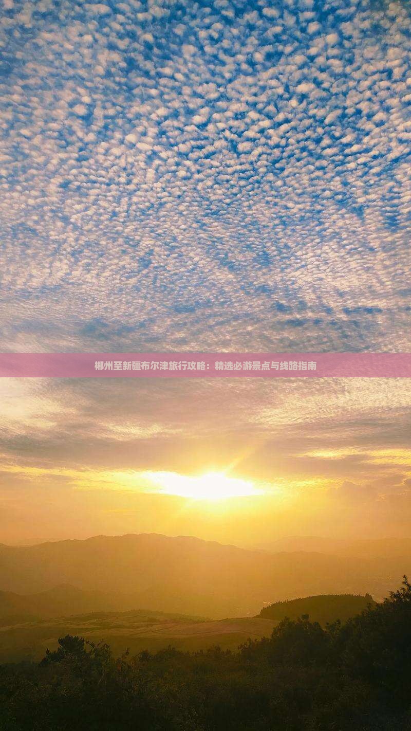 郴州至新疆布尔津旅行攻略：精选必游景点与线路指南