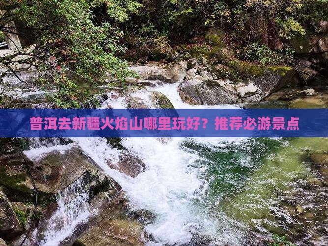 普洱去新疆火焰山哪里玩好？推荐必游景点