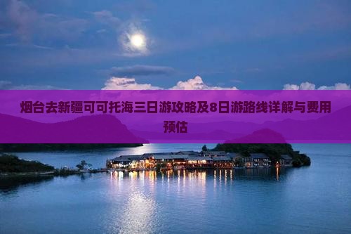 烟台去新疆可可托海三日游攻略及8日游路线详解与费用预估