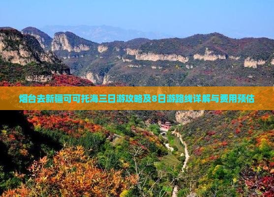 烟台去新疆可可托海三日游攻略及8日游路线详解与费用预估