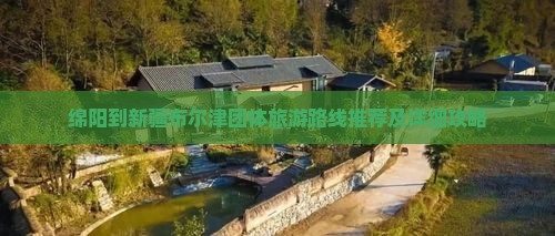 绵阳到新疆布尔津团体旅游路线推荐及详细攻略