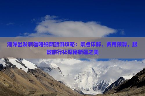 湘潭出发新疆喀纳斯旅游攻略：景点详解、费用预算，跟随旅行社探秘新疆之美