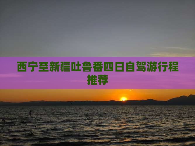 西宁至新疆吐鲁番四日自驾游行程推荐