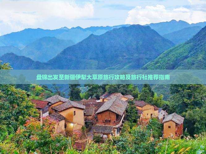 盘锦出发至新疆伊犁大草原旅行攻略及旅行社推荐指南
