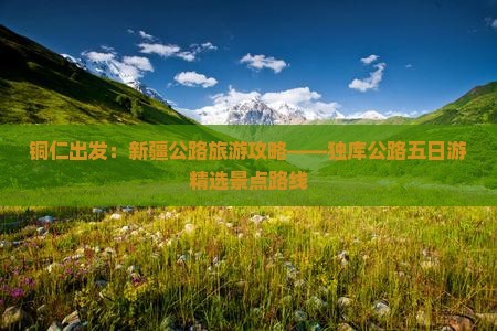 铜仁出发：新疆公路旅游攻略——独库公路五日游精选景点路线
