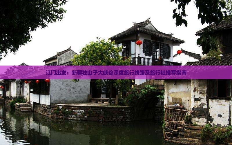 江门出发：新疆独山子大峡谷深度旅行线路及旅行社推荐指南