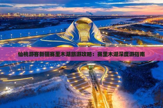 仙桃游客新疆赛里木湖旅游攻略：赛里木湖深度游指南